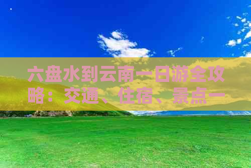 六盘水到云南一日游全攻略：交通、住宿、景点一网打尽！