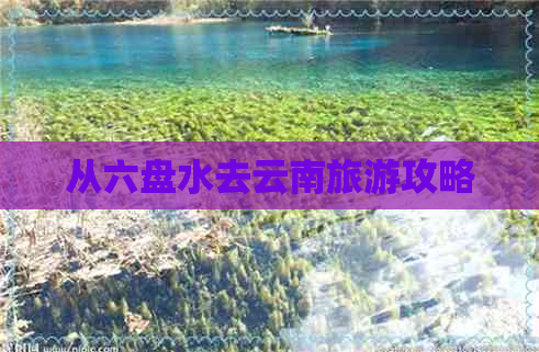 从六盘水去云南旅游攻略