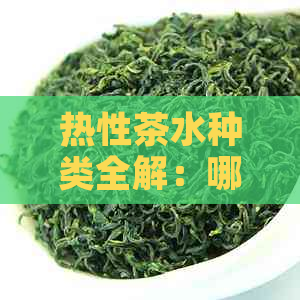 热性茶水种类全解：哪些茶叶属于热性，如何根据体质选择合适的茶饮？