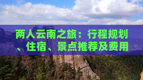 两人云南之旅：行程规划、住宿、景点推荐及费用全解析