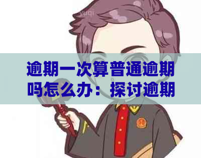 逾期一次算普通逾期吗怎么办：探讨逾期后果及处理方法