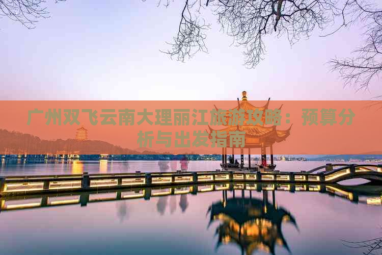 广州双飞云南大理丽江旅游攻略：预算分析与出发指南