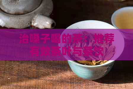 治嗓子喝的茶：推荐有效茶叶与茶饮