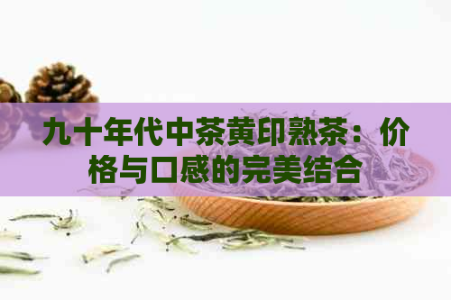 九十年代中茶黄印熟茶：价格与口感的完美结合