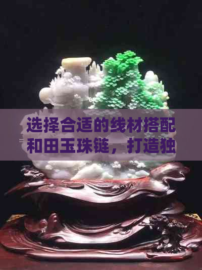 选择合适的线材搭配和田玉珠链，打造独特且结实的项链