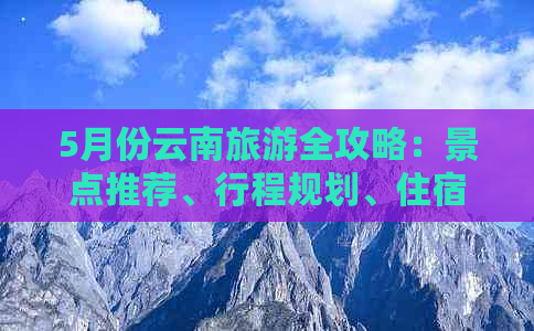 5月份云南旅游全攻略：景点推荐、行程规划、住宿和美食一应俱全！