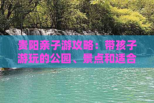 贵阳亲子游攻略：带孩子游玩的公园、景点和适合家庭出游的地方推荐