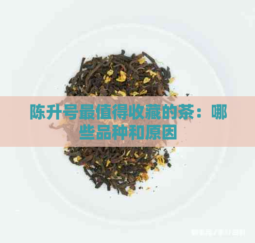 陈升号最值得收藏的茶：哪些品种和原因