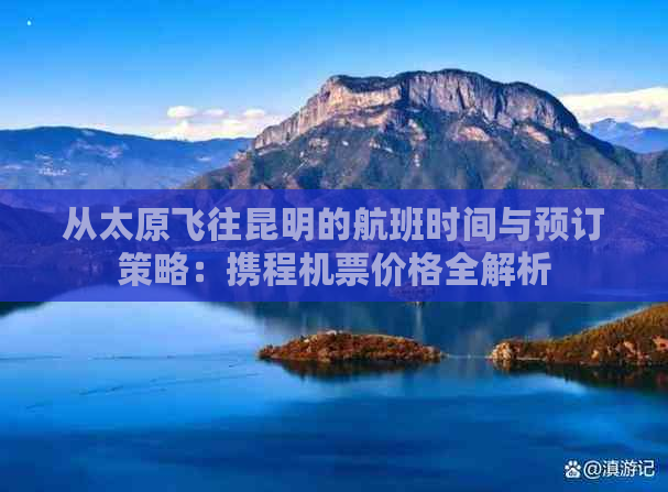 从太原飞往昆明的航班时间与预订策略：携程机票价格全解析