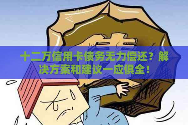 十二万信用卡债务无力偿还？解决方案和建议一应俱全！