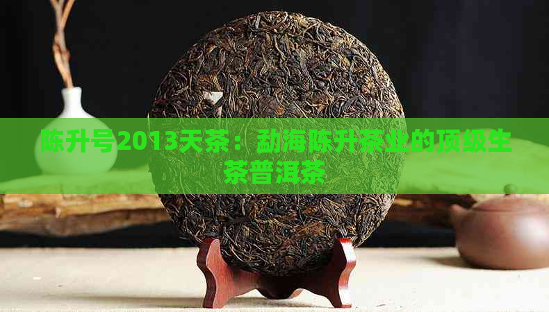 陈升号2013天茶：勐海陈升茶业的顶级生茶普洱茶