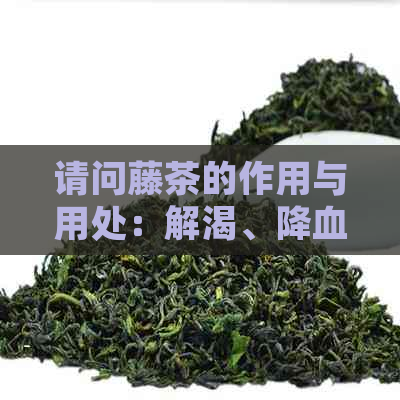 请问藤茶的作用与用处：解渴、降血压、减肥、抗氧化等。