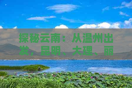 探秘云南：从温州出发，昆明、大理、丽江、香格里拉的完美旅游线路攻略