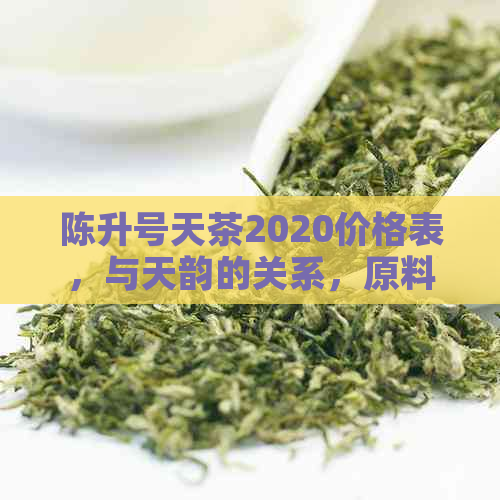 陈升号天茶2020价格表，与天韵的关系，原料产地解析