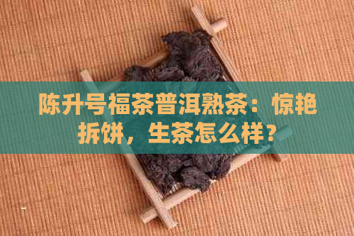 陈升号福茶普洱熟茶：惊艳拆饼，生茶怎么样？