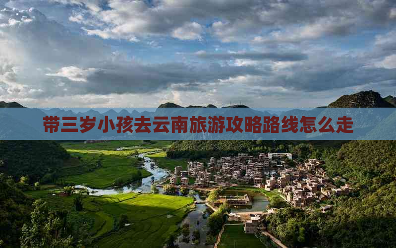 带三岁小孩去云南旅游攻略路线怎么走