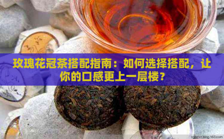 玫瑰花冠茶搭配指南：如何选择搭配，让你的口感更上一层楼？