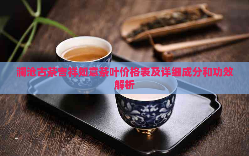 澜沧古茶吉祥如意茶叶价格表及详细成分和功效解析