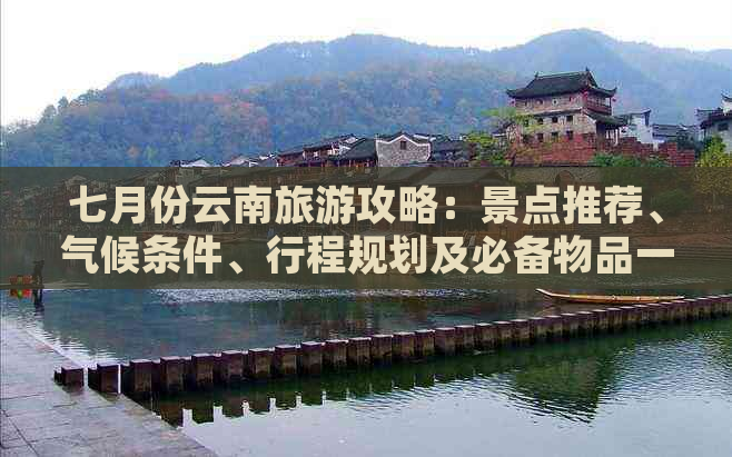 七月份云南旅游攻略：景点推荐、气候条件、行程规划及必备物品一览