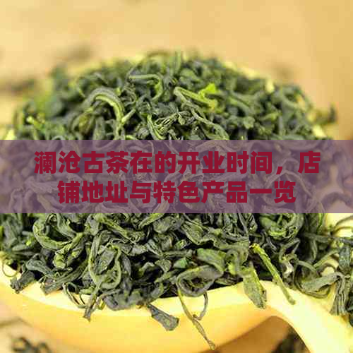 澜沧古茶在的开业时间，店铺地址与特色产品一览