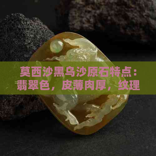 莫西沙黑乌沙原石特点：翡翠色，皮薄肉厚，纹理独特，稀有珍贵。