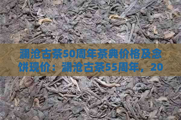 澜沧古茶50周年茶典价格及念饼现价：澜沧古茶55周年，2020年007,详细介绍