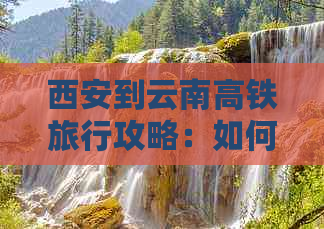 西安到云南高铁旅行攻略：如何规划行程、景点推荐、住宿及交通方式全解析