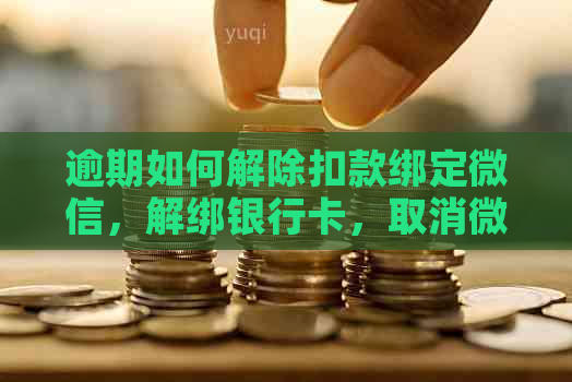 逾期如何解除扣款绑定微信，解绑银行卡，取消微信号关联。