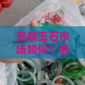 安顺玉石市场如何？值得购买吗？在哪里可以买到？如何鉴别真伪？