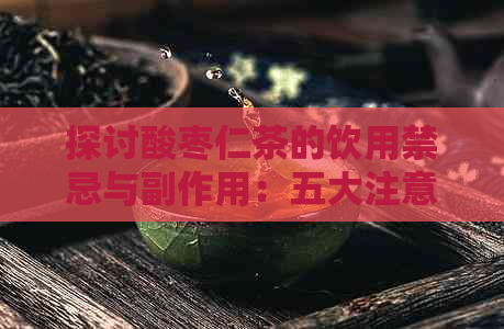 探讨酸枣仁茶的饮用禁忌与副作用：五大注意事项不可忽视