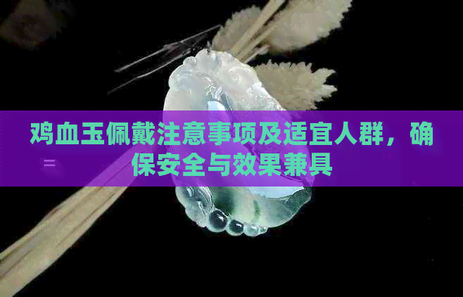 鸡血玉佩戴注意事项及适宜人群，确保安全与效果兼具