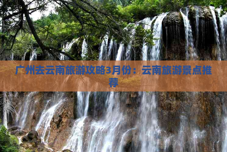 广州去云南旅游攻略3月份：云南旅游景点推荐