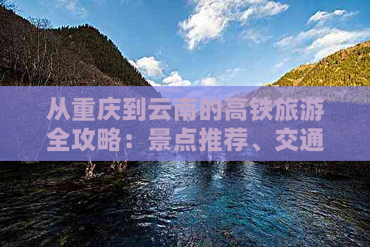 从重庆到云南的高铁旅游全攻略：景点推荐、交通指南、住宿与美食一应俱全