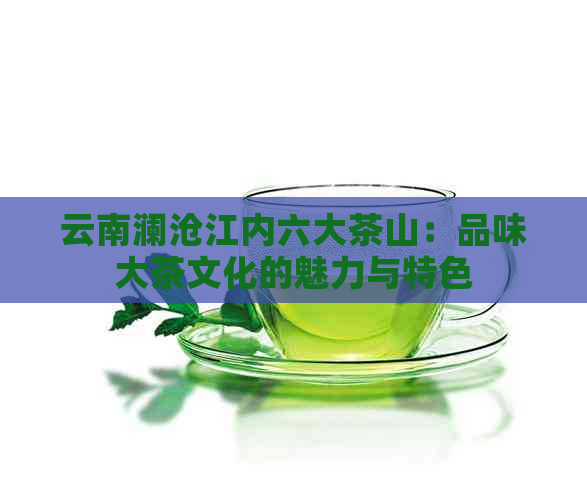 云南澜沧江内六大茶山：品味大茶文化的魅力与特色