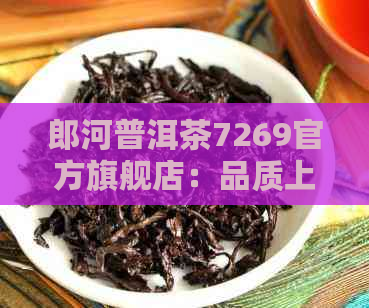 郎河普洱茶7269官方旗舰店：品质上乘，价格实，熟茶醇厚。快来选购！