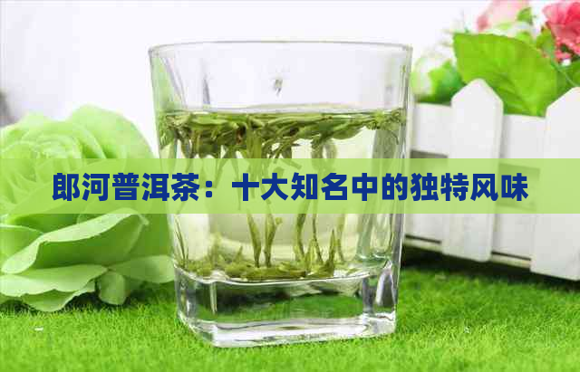 郎河普洱茶：十大知名中的独特风味