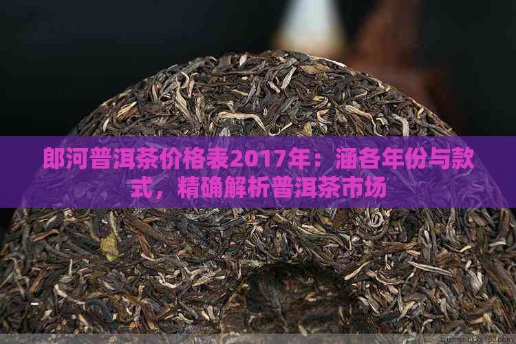 郎河普洱茶价格表2017年：涵各年份与款式，精确解析普洱茶市场