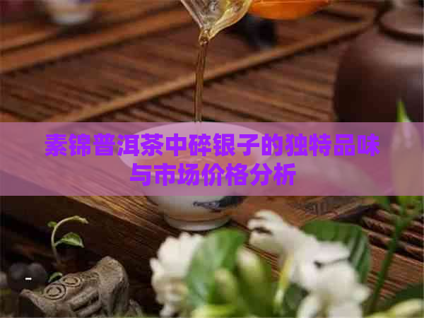 素锦普洱茶中碎银子的独特品味与市场价格分析