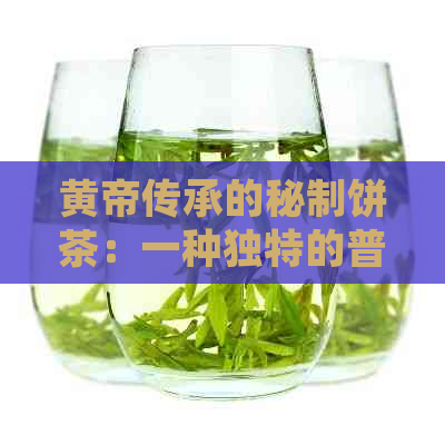 黄帝传承的秘制饼茶：一种独特的普洱茶体验