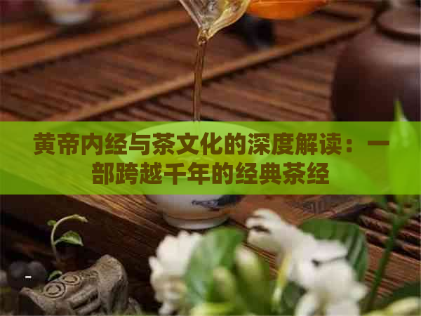 黄帝内经与茶文化的深度解读：一部跨越千年的经典茶经