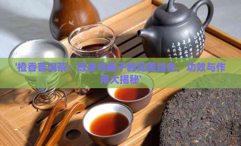 '橙香普洱茶：陈皮与橙子的完美结合，功效与作用大揭秘'