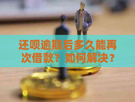 还呗逾期后多久能再次借款？如何解决？