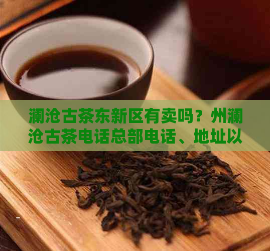 澜沧古茶东新区有卖吗？州澜沧古茶电话总部电话、地址以及茶厂地址。