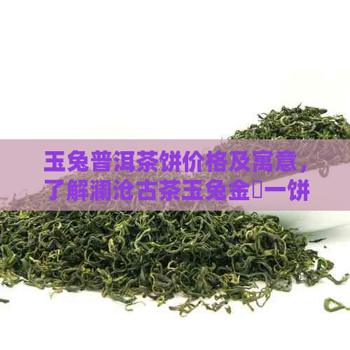 玉兔普洱茶饼价格及寓意，了解澜沧古茶玉兔金昇一饼的品质与特色。