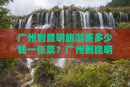 广州到昆明旅游费多少钱一张票？广州到昆明旅游报价和攻略详解