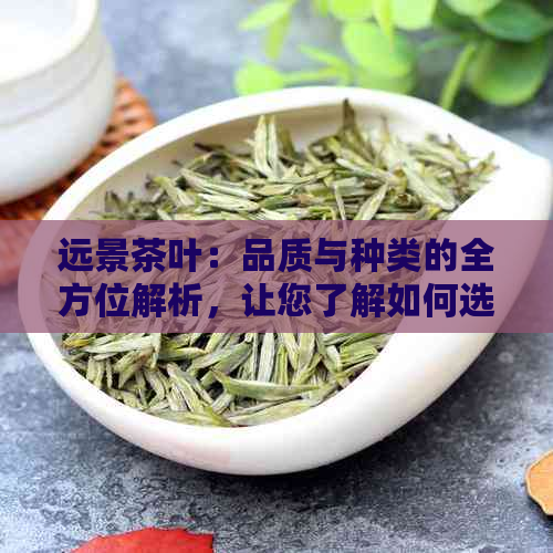 远景茶叶：品质与种类的全方位解析，让您了解如何选择和品鉴茶叶