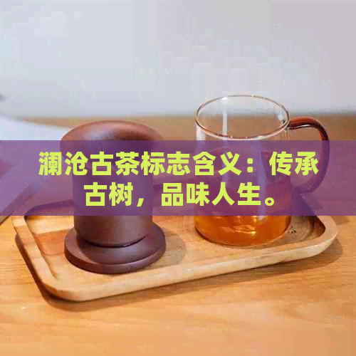 澜沧古茶标志含义：传承古树，品味人生。