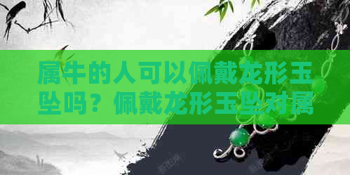 属牛的人可以佩戴龙形玉坠吗？佩戴龙形玉坠对属牛人有什么影响？