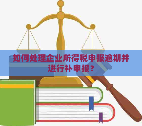 如何处理企业所得税申报逾期并进行补申报？