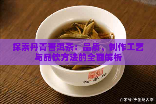 探索丹青普洱茶：品质、制作工艺与品饮方法的全面解析